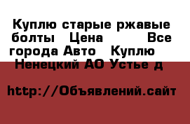 Куплю старые ржавые болты › Цена ­ 149 - Все города Авто » Куплю   . Ненецкий АО,Устье д.